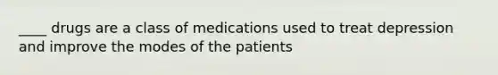 ____ drugs are a class of medications used to treat depression and improve the modes of the patients