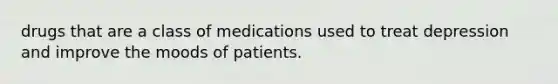 drugs that are a class of medications used to treat depression and improve the moods of patients.