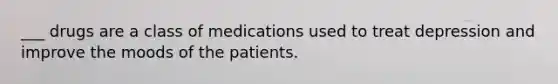 ___ drugs are a class of medications used to treat depression and improve the moods of the patients.