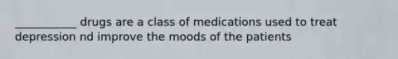 ___________ drugs are a class of medications used to treat depression nd improve the moods of the patients