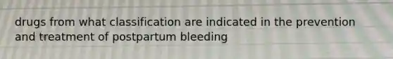 drugs from what classification are indicated in the prevention and treatment of postpartum bleeding