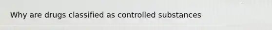 Why are drugs classified as controlled substances