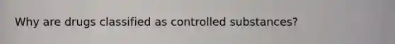 Why are drugs classified as controlled substances?