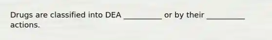 Drugs are classified into DEA __________ or by their __________ actions.