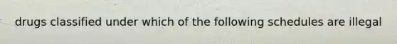 drugs classified under which of the following schedules are illegal