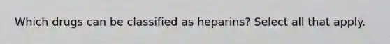 Which drugs can be classified as heparins? Select all that apply.