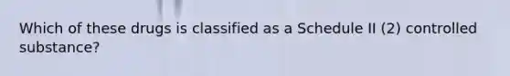 Which of these drugs is classified as a Schedule II (2) controlled substance?