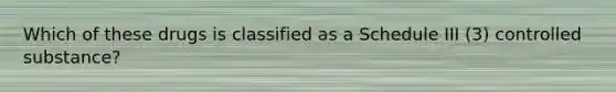 Which of these drugs is classified as a Schedule III (3) controlled substance?