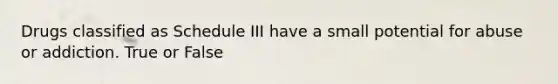 Drugs classified as Schedule III have a small potential for abuse or addiction. True or False