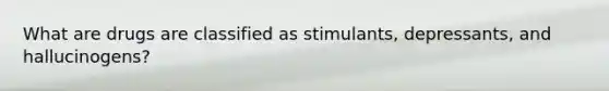 What are drugs are classified as stimulants, depressants, and hallucinogens?
