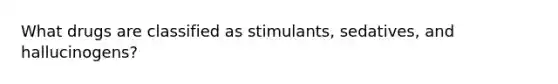 What drugs are classified as stimulants, sedatives, and hallucinogens?