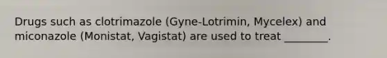 Drugs such as clotrimazole (Gyne-Lotrimin, Mycelex) and miconazole (Monistat, Vagistat) are used to treat ________.