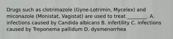 Drugs such as clotrimazole (Gyne-Lotrimin, Mycelex) and miconazole (Monistat, Vagistat) are used to treat ________. A. infections caused by Candida albicans B. infertility C. infections caused by Treponema pallidum D. dysmenorrhea