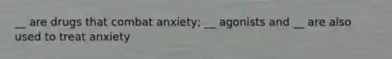 __ are drugs that combat anxiety; __ agonists and __ are also used to treat anxiety