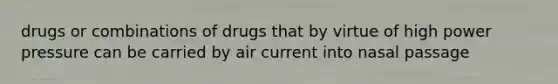 drugs or combinations of drugs that by virtue of high power pressure can be carried by air current into nasal passage