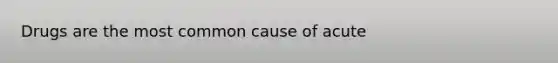 Drugs are the most common cause of acute