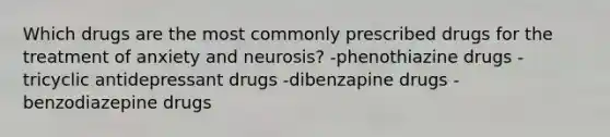 Which drugs are the most commonly prescribed drugs for the treatment of anxiety and neurosis? -phenothiazine drugs -tricyclic antidepressant drugs -dibenzapine drugs -benzodiazepine drugs