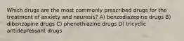 Which drugs are the most commonly prescribed drugs for the treatment of anxiety and neurosis? A) benzodiazepine drugs B) dibenzapine drugs C) phenothiazine drugs D) tricyclic antidepressant drugs