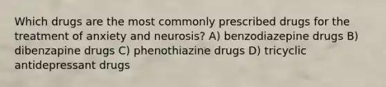 Which drugs are the most commonly prescribed drugs for the treatment of anxiety and neurosis? A) benzodiazepine drugs B) dibenzapine drugs C) phenothiazine drugs D) tricyclic antidepressant drugs