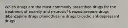 Which drugs are the most commonly prescribed drugs for the treatment of anxiety and neurosis? benzodiazepine drugs dibenzapine drugs phenothiazine drugs tricyclic antidepressant drugs