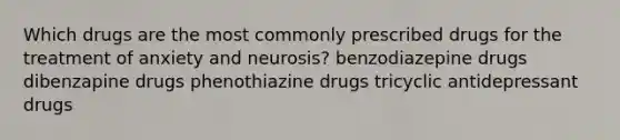 Which drugs are the most commonly prescribed drugs for the treatment of anxiety and neurosis? benzodiazepine drugs dibenzapine drugs phenothiazine drugs tricyclic antidepressant drugs