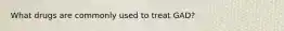 What drugs are commonly used to treat GAD?
