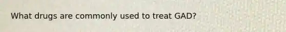 What drugs are commonly used to treat GAD?