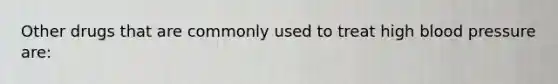 Other drugs that are commonly used to treat high <a href='https://www.questionai.com/knowledge/kD0HacyPBr-blood-pressure' class='anchor-knowledge'>blood pressure</a> are: