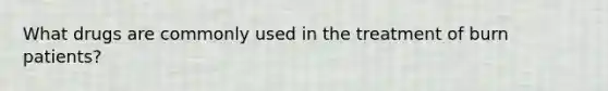 What drugs are commonly used in the treatment of burn patients?