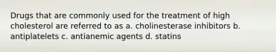 Drugs that are commonly used for the treatment of high cholesterol are referred to as a. cholinesterase inhibitors b. antiplatelets c. antianemic agents d. statins