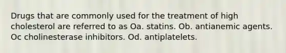 Drugs that are commonly used for the treatment of high cholesterol are referred to as Oa. statins. Ob. antianemic agents. Oc cholinesterase inhibitors. Od. antiplatelets.