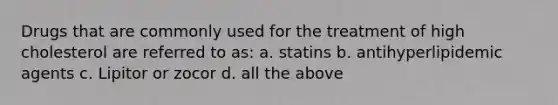 Drugs that are commonly used for the treatment of high cholesterol are referred to as: a. statins b. antihyperlipidemic agents c. Lipitor or zocor d. all the above