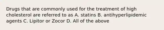 Drugs that are commonly used for the treatment of high cholesterol are referred to as A. statins B. antihyperlipidemic agents C. Lipitor or Zocor D. All of the above