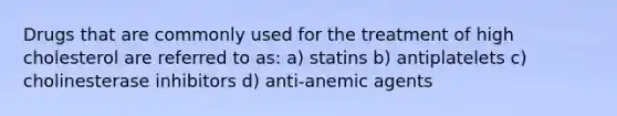 Drugs that are commonly used for the treatment of high cholesterol are referred to as: a) statins b) antiplatelets c) cholinesterase inhibitors d) anti-anemic agents