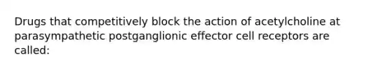 Drugs that competitively block the action of acetylcholine at parasympathetic postganglionic effector cell receptors are called: