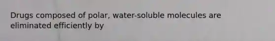 Drugs composed of polar, water-soluble molecules are eliminated efficiently by