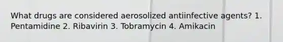 What drugs are considered aerosolized antiinfective agents? 1. Pentamidine 2. Ribavirin 3. Tobramycin 4. Amikacin