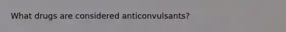 What drugs are considered anticonvulsants?