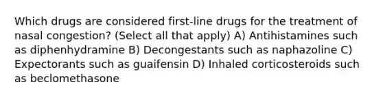 Which drugs are considered first-line drugs for the treatment of nasal congestion? (Select all that apply) A) Antihistamines such as diphenhydramine B) Decongestants such as naphazoline C) Expectorants such as guaifensin D) Inhaled corticosteroids such as beclomethasone