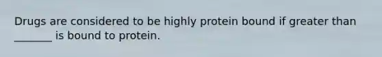 Drugs are considered to be highly protein bound if greater than _______ is bound to protein.