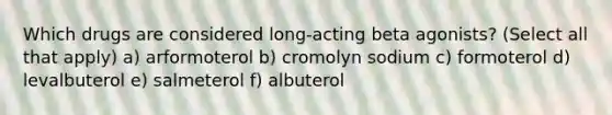 Which drugs are considered long-acting beta agonists? (Select all that apply) a) arformoterol b) cromolyn sodium c) formoterol d) levalbuterol e) salmeterol f) albuterol