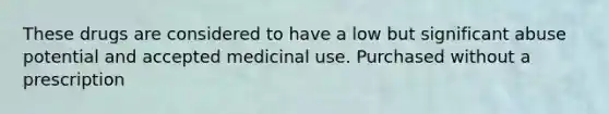 These drugs are considered to have a low but significant abuse potential and accepted medicinal use. Purchased without a prescription