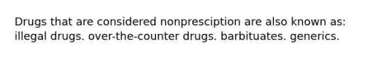 Drugs that are considered nonpresciption are also known as: illegal drugs. over-the-counter drugs. barbituates. generics.