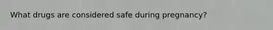 What drugs are considered safe during pregnancy?