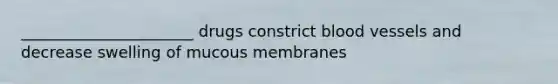 ______________________ drugs constrict blood vessels and decrease swelling of mucous membranes