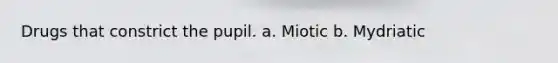 Drugs that constrict the pupil. a. Miotic b. Mydriatic