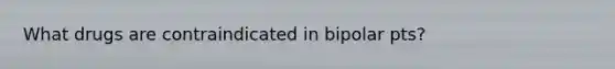 What drugs are contraindicated in bipolar pts?