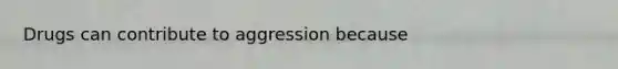 Drugs can contribute to aggression because