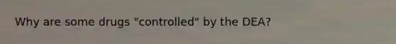 Why are some drugs "controlled" by the DEA?