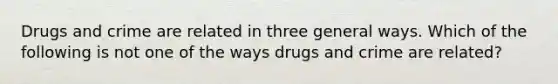 <a href='https://www.questionai.com/knowledge/khCXfneGaH-drugs-and-crime' class='anchor-knowledge'>drugs and crime</a> are related in three general ways. Which of the following is not one of the ways drugs and crime are related?